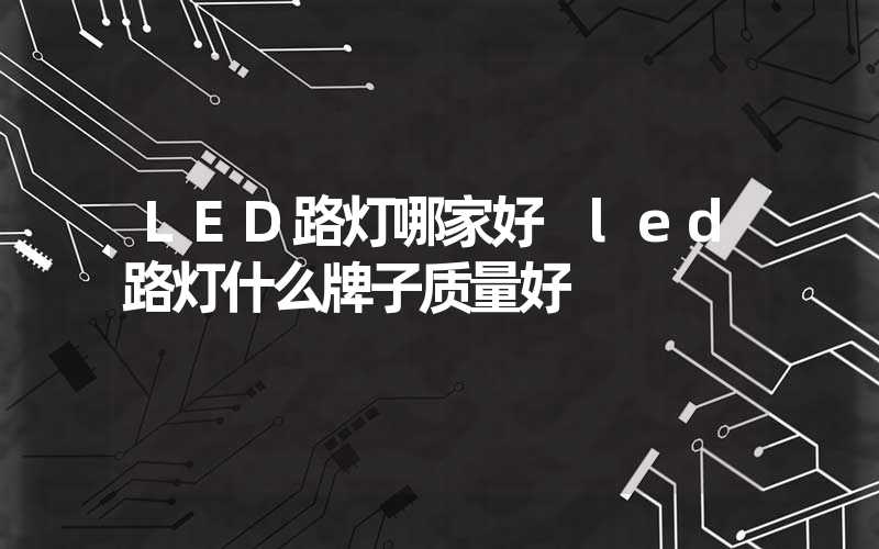 LED路灯哪家好 led路灯什么牌子质量好